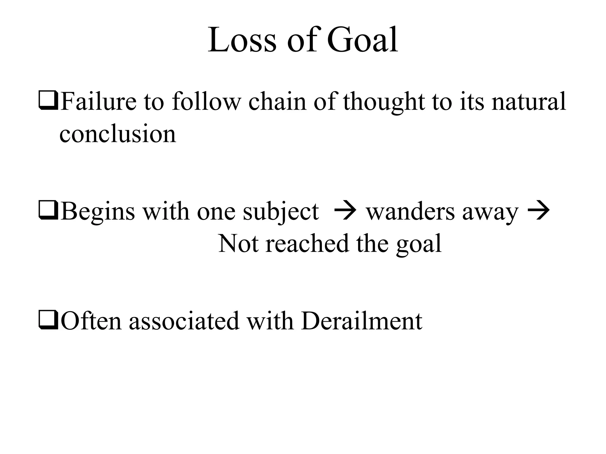 Loss of Goal
Failure to follow chain of thought to its natural
conclusion
Begins with one subject  wanders away 
Not reached the goal
Often associated with Derailment
 
