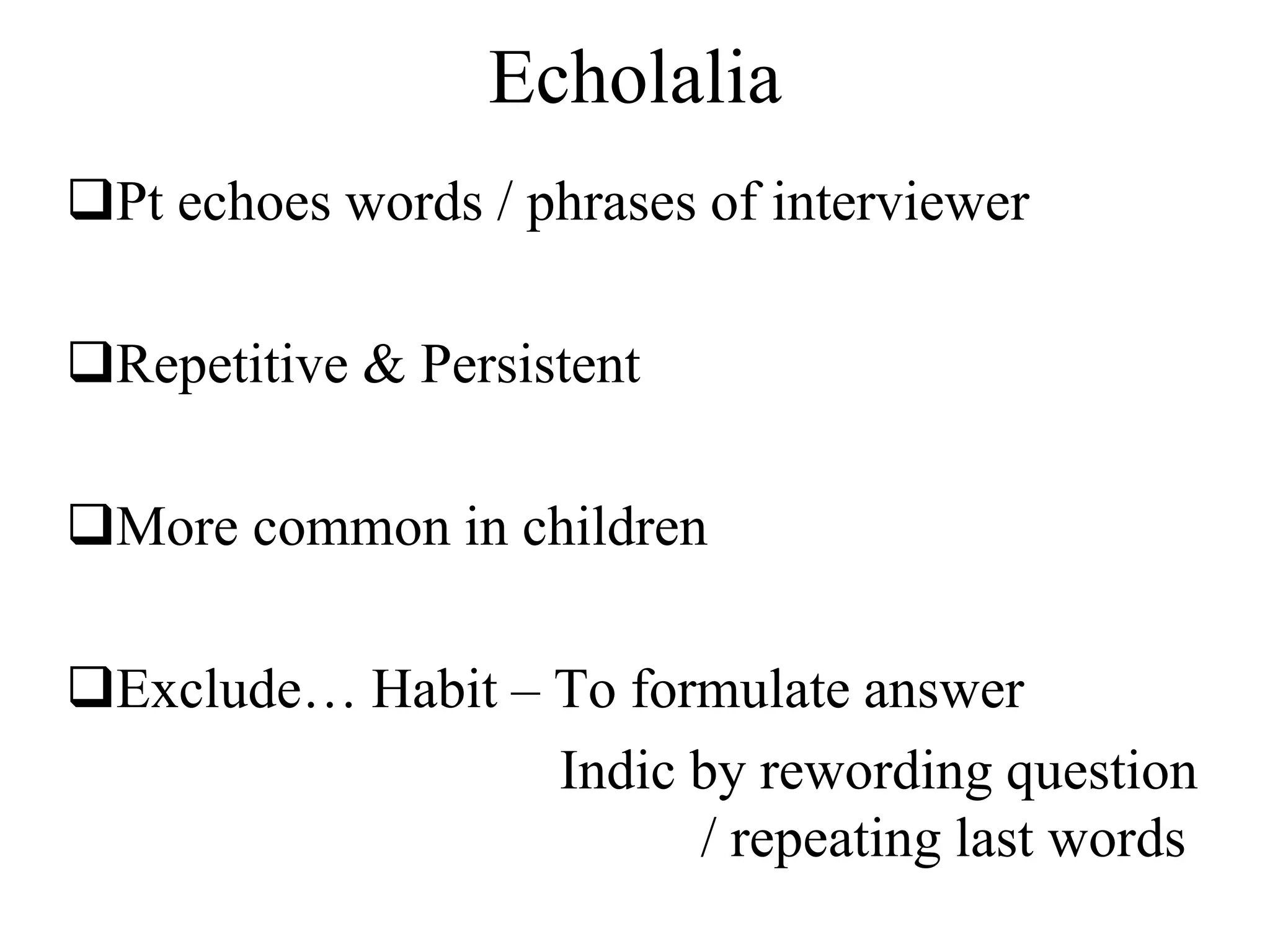 Echolalia
Pt echoes words / phrases of interviewer
Repetitive & Persistent
More common in children
Exclude… Habit – To formulate answer
Indic by rewording question
/ repeating last words
 