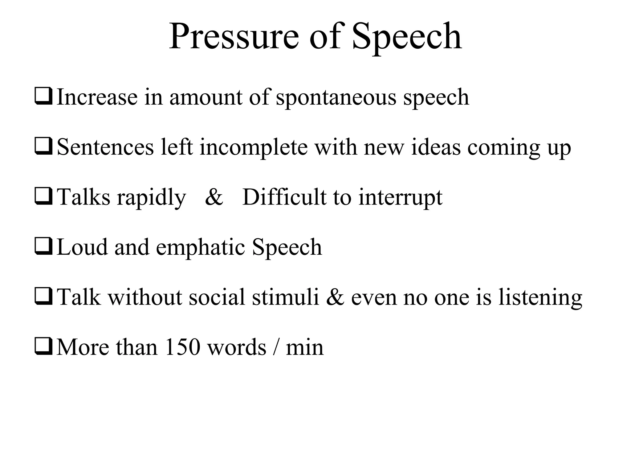 Pressure of Speech
Increase in amount of spontaneous speech
Sentences left incomplete with new ideas coming up
Talks rapidly & Difficult to interrupt
Loud and emphatic Speech
Talk without social stimuli & even no one is listening
More than 150 words / min
 