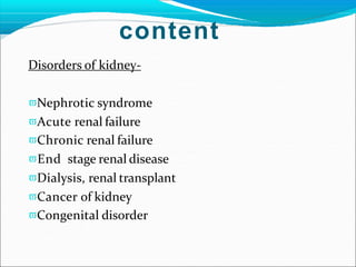 content
Disorders of kidney-
Nephrotic syndrome
Acute renal failure
Chronic renal failure
End stage renal disease
Dialysis, renal transplant
Cancer of kidney
Congenital disorder
 