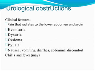 Urological obstrUctions
Clinical features-
Pain that radiates to the lower abdomen and groin
Heamturia
Dysuria
Oedema
Pyuria
Nausea, vomiting, diarrhea, abdominal discomfort
Chills and fever (may)
 