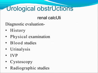 Urological obstrUctions
renal calcUli
Diagnostic evaluation-
• History
• Physical examination
• Blood studies
• Urinalysis
• IVP
• Cystoscopy
• Radiographic studies
 