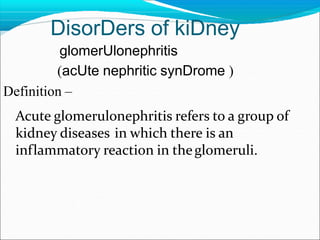 DisorDers of kiDney
glomerUlonephritis
(acUte nephritic synDrome )
Definition –
Acute glomerulonephritis refers to a group of
kidney diseases in which there is an
inflammatory reaction in theglomeruli.
 