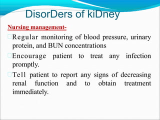 DisorDers of kiDney
Nursing management-
Regular monitoring of blood pressure, urinary
protein, and BUN concentrations
Encourage patient to treat any infection
promptly.
Tell patient to report any signs of decreasing
renal function and to obtain treatment
immediately.
 
