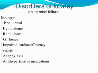 DisorDers of kiDney
acute renal failure
Etiology-
 P r e –renal
Hemorrhage
Renal loses
GI losses
Impaired cardiac efficiency
sepsis
Anaphylaxis
Antihypertensive medications
 
