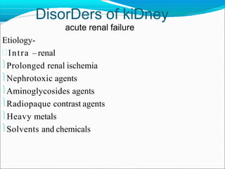 DisorDers of kiDney
acute renal failure
Etiology-
Intra –renal
Prolonged renal ischemia
Nephrotoxic agents
Aminoglycosides agents
Radiopaque contrast agents
Heavy metals
Solvents and chemicals
 