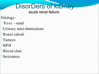 DisorDers of kiDney
acute renal failure
Etiology-
Post –renal
Urinary tract obstructions
Renal calculi
Tumors
BPH
Blood clots
Strictutres
 