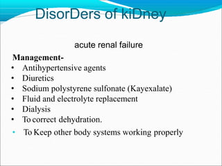 DisorDers of kiDney
acute renal failure
Management-
• Antihypertensive agents
• Diuretics
• Sodium polystyrene sulfonate (Kayexalate)
• Fluid and electrolyte replacement
• Dialysis
• To correct dehydration.
• To Keep other body systems working properly
 