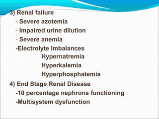3) Renal failure
- Severe azotemia
- Impaired urine dilution
- Severe anemia
-Electrolyte Imbalances
Hypernatremia
Hyperkalemia
Hyperphosphatemia
4) End Stage Renal Disease
-10 percentage nephrons functioning
-Multisystem dysfunction
 