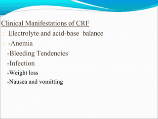 Clinical Manifestations of CRF
Electrolyte and acid-base balance
-Anemia
-Bleeding Tendencies
-Infection
-Weight loss
-Nausea and vomitting
 