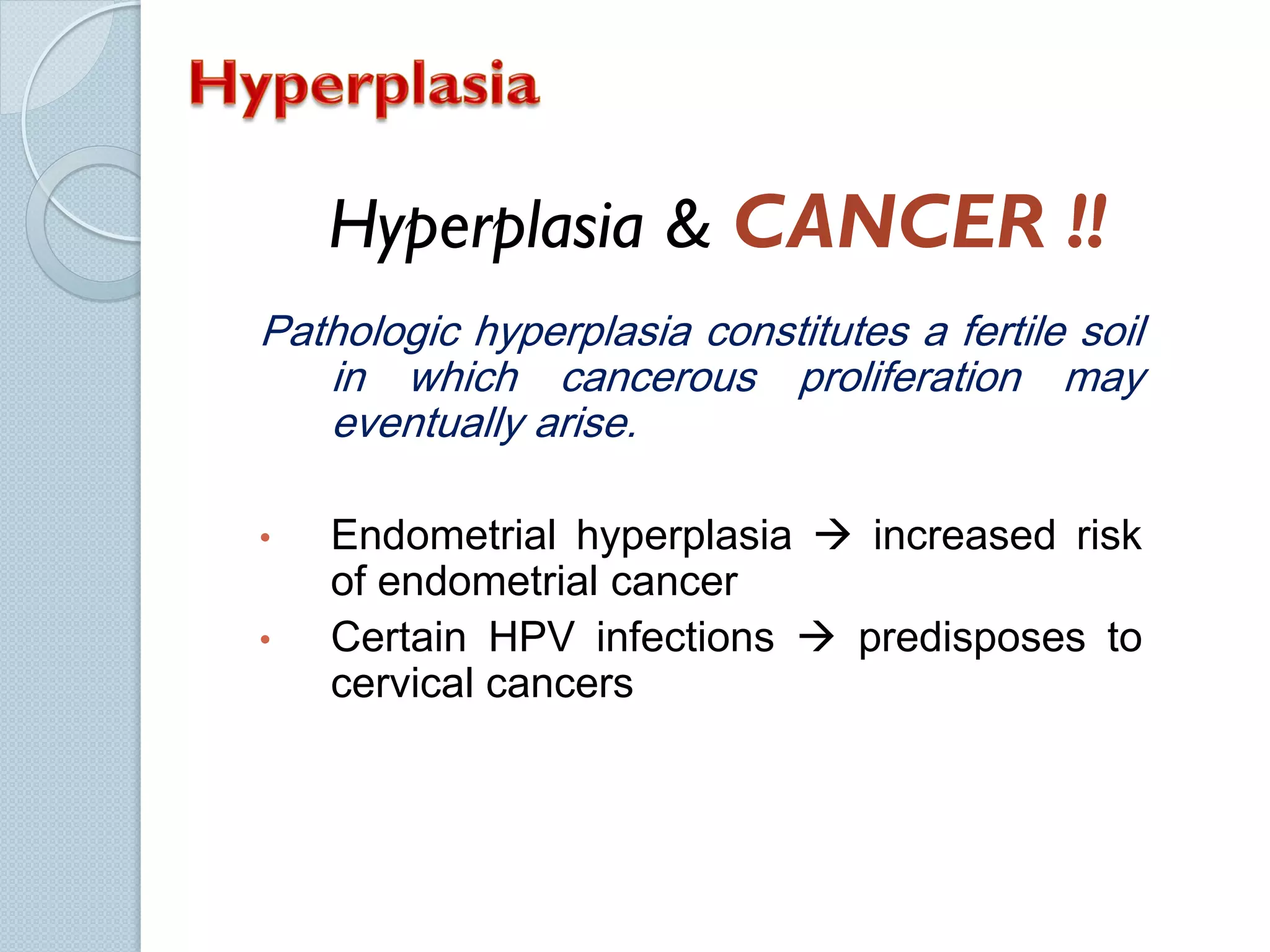 Hyperplasia & CANCER !!
Pathologic hyperplasia constitutes a fertile soil
in which cancerous proliferation may
eventually arise.
•
•

Endometrial hyperplasia  increased risk
of endometrial cancer
Certain HPV infections  predisposes to
cervical cancers

 