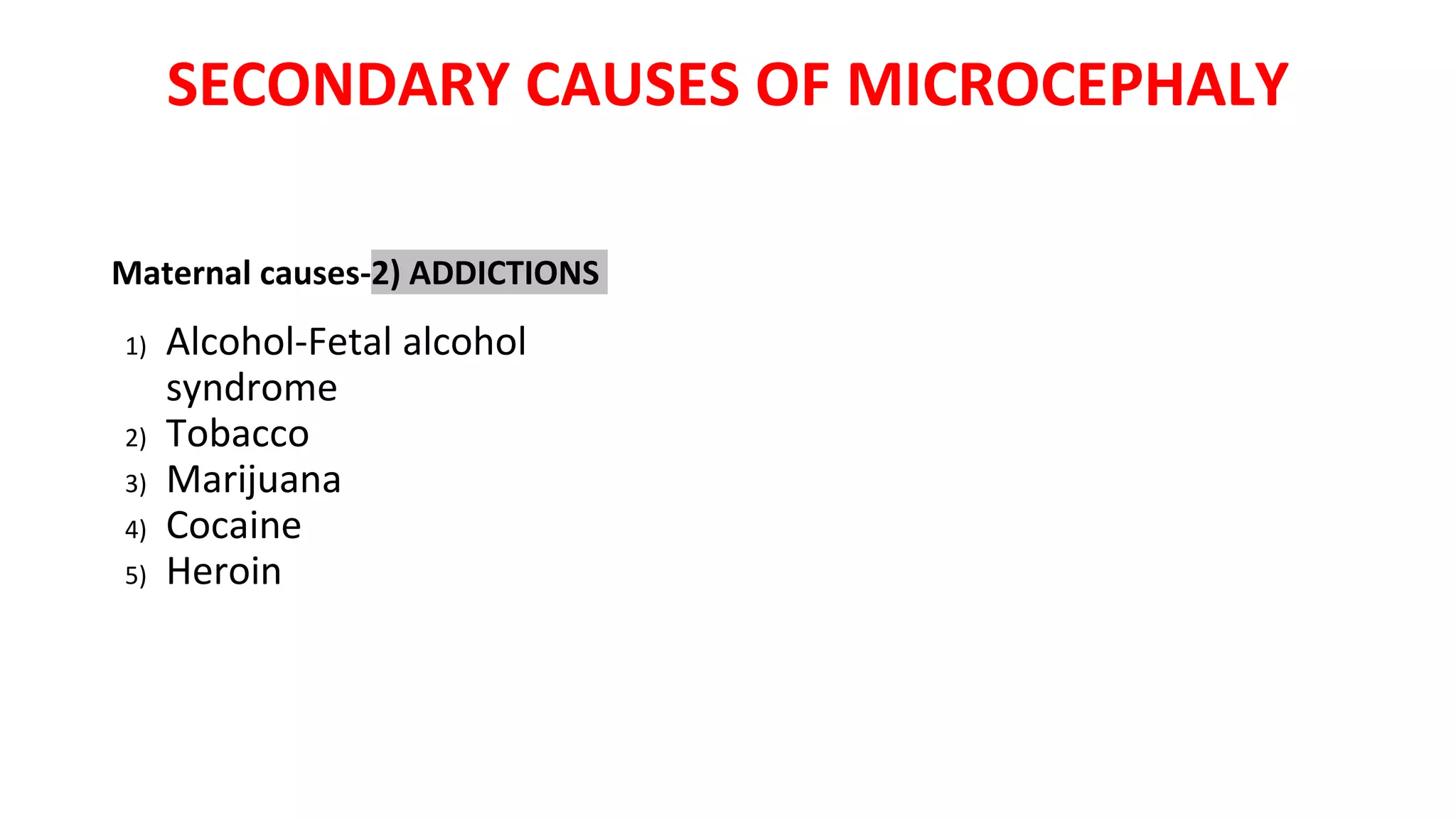 SECONDARY CAUSES OF MICROCEPHALY
Maternal causes-2) ADDICTIONS
1) Alcohol-Fetal alcohol
syndrome
2) Tobacco
3) Marijuana
4) Cocaine
5) Heroin
 