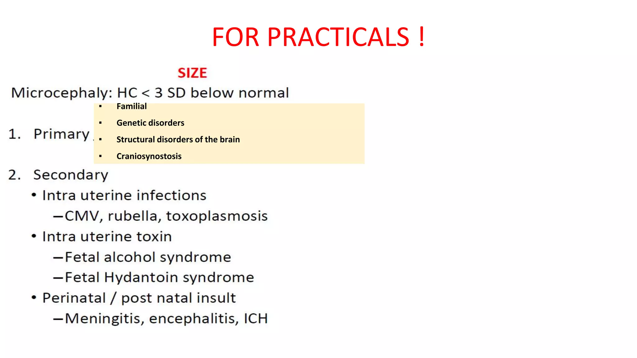 FOR PRACTICALS !
PRIMARY
1) Familial (autosomal
recessive,AD,X linked..)
2) Genetic diseases
3) Structural diseases of the
brain
4) Craniosynostosis
▪ Familial
▪ Genetic disorders
▪ Structural disorders of the brain
▪ Craniosynostosis
 