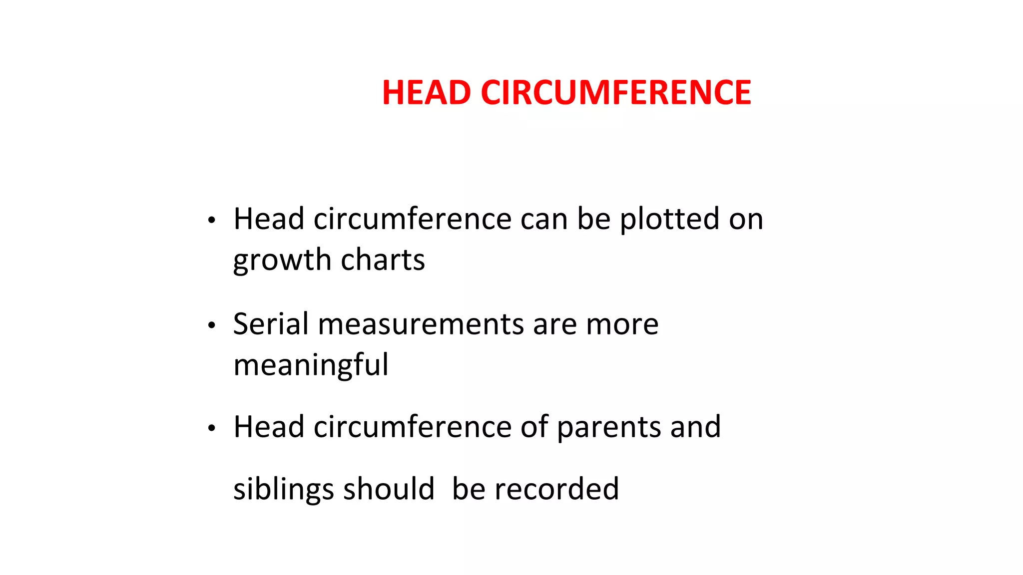 HEAD CIRCUMFERENCE
• Head circumference can be plotted on
growth charts
• Serial measurements are more
meaningful
• Head circumference of parents and
siblings should be recorded
 