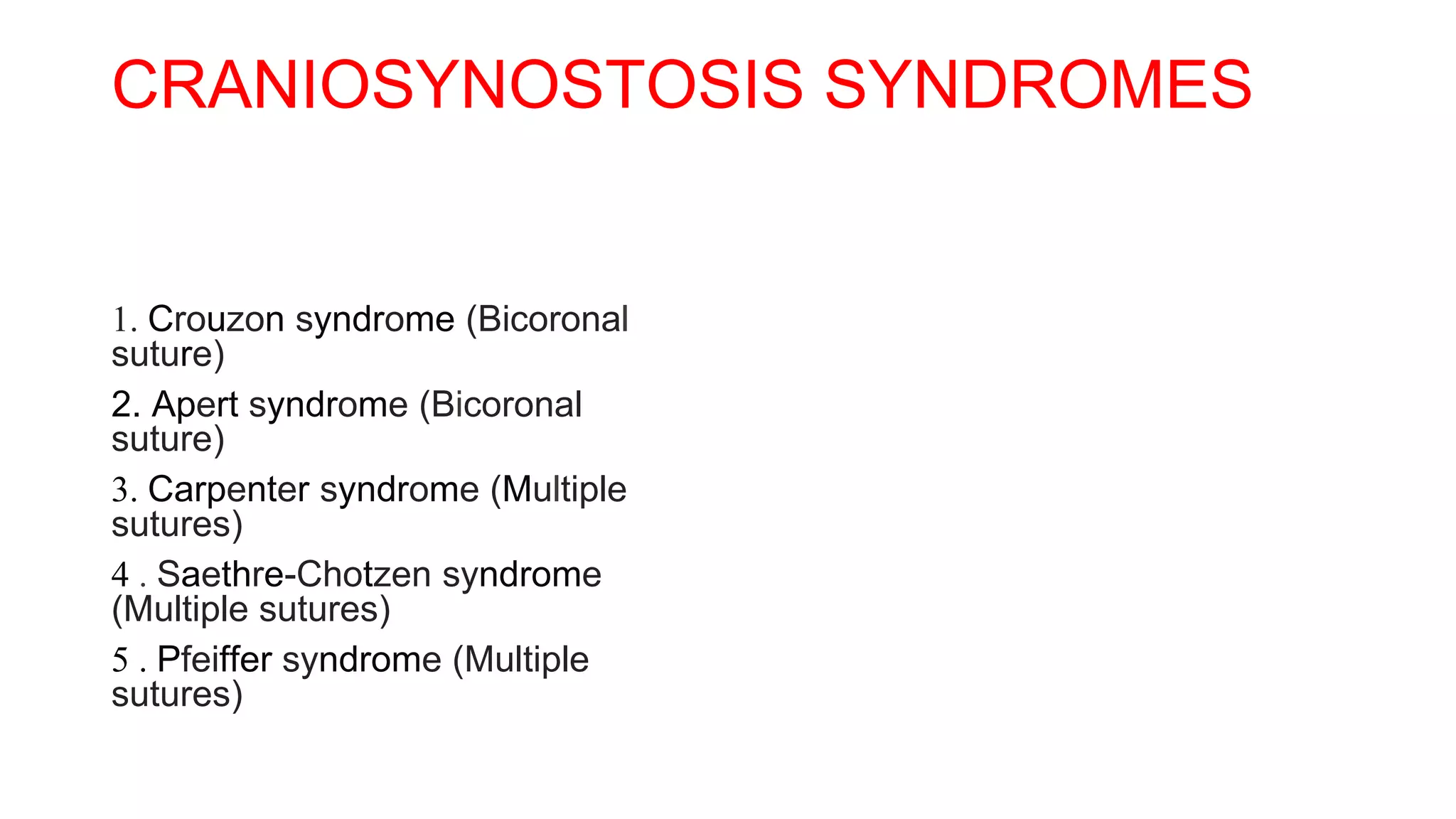 CRANIOSYNOSTOSIS SYNDROMES
1. Crouzon syndrome (Bicoronal
suture)
2. Apert syndrome (Bicoronal
suture)
3. Carpenter syndrome (Multiple
sutures)
4 . Saethre-Chotzen syndrome
(Multiple sutures)
5 . Pfeiffer syndrome (Multiple
sutures)
 