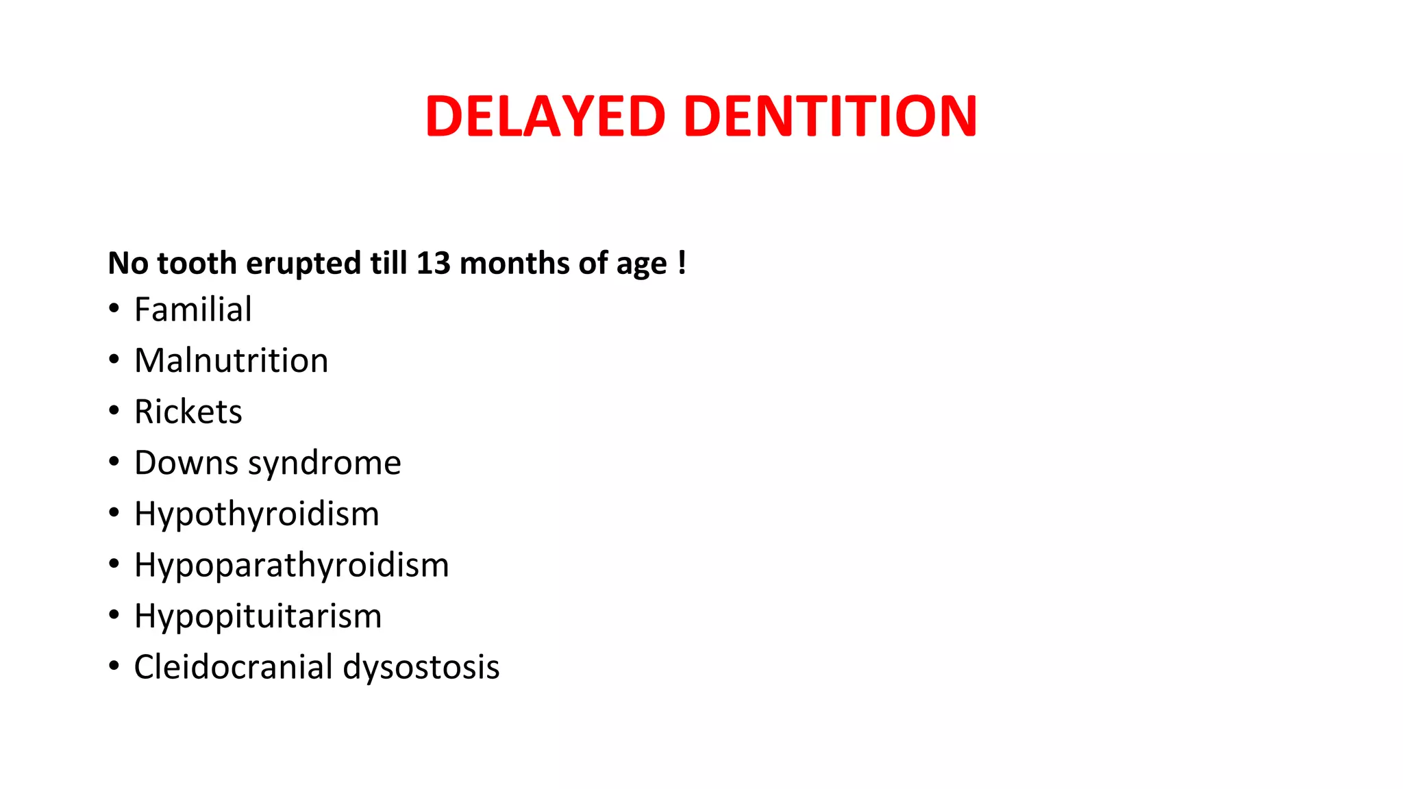 DELAYED DENTITION
No tooth erupted till 13 months of age !
• Familial
• Malnutrition
• Rickets
• Downs syndrome
• Hypothyroidism
• Hypoparathyroidism
• Hypopituitarism
• Cleidocranial dysostosis
 