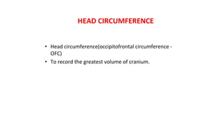 HEAD CIRCUMFERENCE
• Head circumference(occipitofrontal circumference ‐
OFC)
• To record the greatest volume of cranium.
 