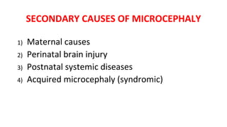 SECONDARY CAUSES OF MICROCEPHALY
1) Maternal causes
2) Perinatal brain injury
3) Postnatal systemic diseases
4) Acquired microcephaly (syndromic)
 