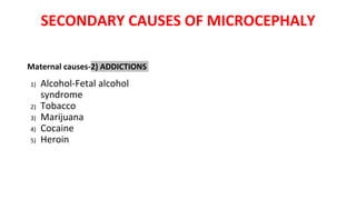 SECONDARY CAUSES OF MICROCEPHALY
Maternal causes-2) ADDICTIONS
1) Alcohol-Fetal alcohol
syndrome
2) Tobacco
3) Marijuana
4) Cocaine
5) Heroin
 