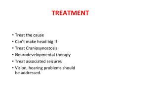 TREATMENT
• Treat the cause
• Can’t make head big !!
• Treat Craniosynostosis
• Neurodevelopmental therapy
• Treat associated seizures
• Vision, hearing problems should
be addressed.
 