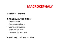 MACROCEPHALY
1) BENIGN FAMILIAL
2) ABNORMALITIES IN THE:-
 Cranial vault
 Brain parenchyma
 Ventricular system
 Vascular system
 Intracranial pressure
3) SPACE OCCUPYING LESIONS
 