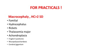 FOR PRACTICALS !
Macrocephaly , HC>2 SD
• Familial
• Hydrocephalus
• Rickets
• Thalassemia major
• Achondroplasia
• Fragile X syndrome
• Mucopolysaccharidosis
• Cerebral gigantism
 