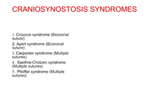 CRANIOSYNOSTOSIS SYNDROMES
1. Crouzon syndrome (Bicoronal
suture)
2. Apert syndrome (Bicoronal
suture)
3. Carpenter syndrome (Multiple
sutures)
4 . Saethre-Chotzen syndrome
(Multiple sutures)
5 . Pfeiffer syndrome (Multiple
sutures)
 