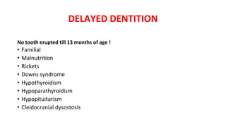 DELAYED DENTITION
No tooth erupted till 13 months of age !
• Familial
• Malnutrition
• Rickets
• Downs syndrome
• Hypothyroidism
• Hypoparathyroidism
• Hypopituitarism
• Cleidocranial dysostosis
 