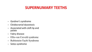 SUPERNUMARY TEETHS
• Gardner's syndrome
• Cleidocranial dysostosis
• Associated with cleft lip and
palate
• Fabry disease
• Ellis-van Creveld syndrome
• Rubinstein-Taybi Syndrome
• Sotos syndrome
 