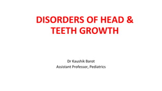 DISORDERS OF HEAD &
TEETH GROWTH
Dr Kaushik Barot
Assistant Professor, Pediatrics
 