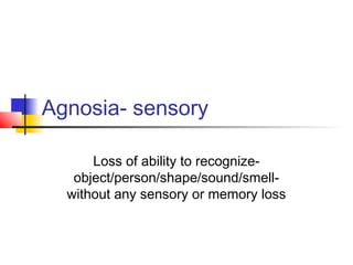Agnosia- sensory
Loss of ability to recognize-
object/person/shape/sound/smell-
without any sensory or memory loss
 