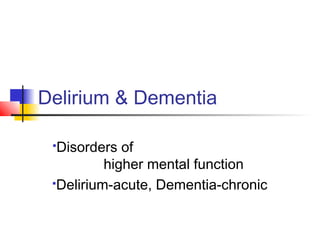 Delirium & Dementia
Disorders of
higher mental function
Delirium-acute, Dementia-chronic
 