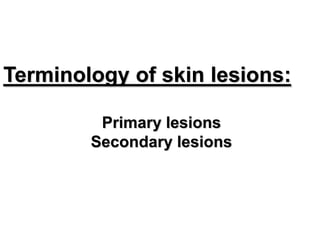 Terminology of skin lesions:

         Primary lesions
        Secondary lesions
 
