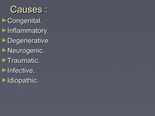 Causes :Causes :
►Congenital.Congenital.
►Inflammatory.Inflammatory.
►Degenerative.Degenerative.
►Neurogenic.Neurogenic.
►Traumatic.Traumatic.
►Infective.Infective.
►Idiopathic.Idiopathic.
 