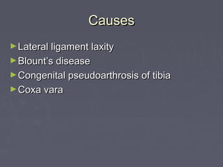 CausesCauses
►Lateral ligament laxityLateral ligament laxity
►Blount’s diseaseBlount’s disease
►Congenital pseudoarthrosis of tibiaCongenital pseudoarthrosis of tibia
►Coxa varaCoxa vara
 
