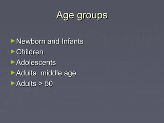 Age groupsAge groups
►Newborn and InfantsNewborn and Infants
►ChildrenChildren
►AdolescentsAdolescents
►Adults middle ageAdults middle age
►Adults > 50Adults > 50
 