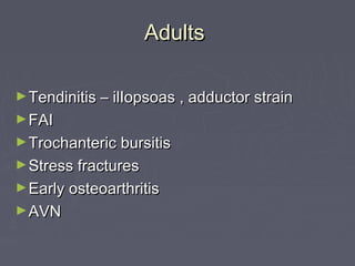 AdultsAdults
►Tendinitis – ilIopsoas , adductor strainTendinitis – ilIopsoas , adductor strain
►FAIFAI
►Trochanteric bursitisTrochanteric bursitis
►Stress fracturesStress fractures
►Early osteoarthritisEarly osteoarthritis
►AVNAVN
 