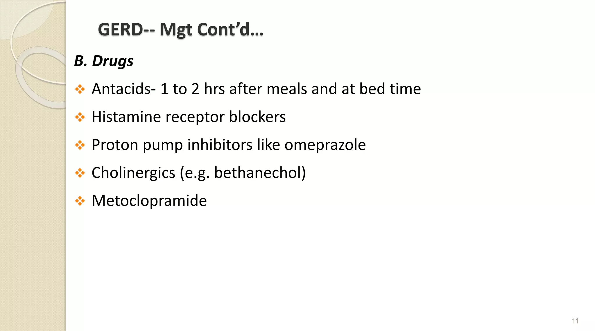 GERD-- Mgt Cont’d…
B. Drugs
 Antacids- 1 to 2 hrs after meals and at bed time
 Histamine receptor blockers
 Proton pump inhibitors like omeprazole
 Cholinergics (e.g. bethanechol)
 Metoclopramide
11
 