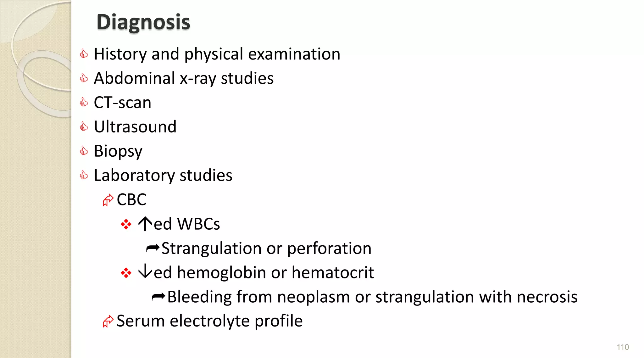 Diagnosis
 History and physical examination
 Abdominal x-ray studies
 CT-scan
 Ultrasound
 Biopsy
 Laboratory studies
CBC
 ed WBCs
Strangulation or perforation
 ed hemoglobin or hematocrit
Bleeding from neoplasm or strangulation with necrosis
Serum electrolyte profile
110
 