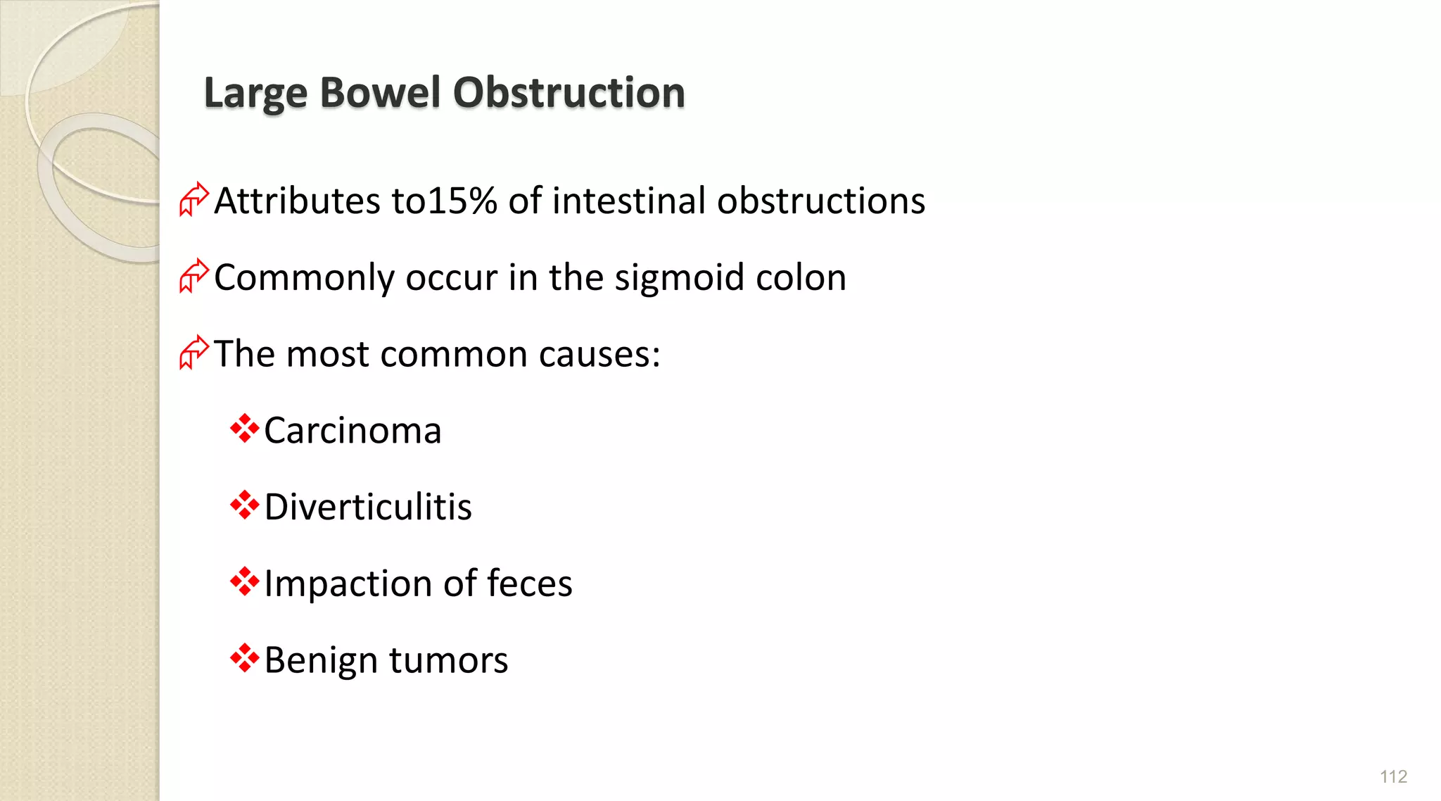 Large Bowel Obstruction
Attributes to15% of intestinal obstructions
Commonly occur in the sigmoid colon
The most common causes:
Carcinoma
Diverticulitis
Impaction of feces
Benign tumors
112
 