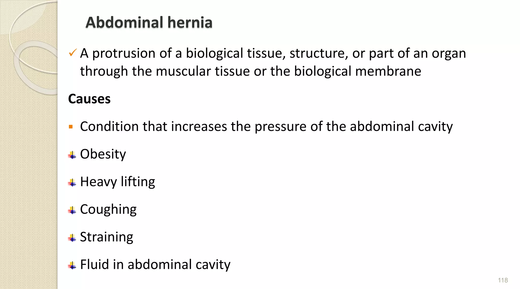 Abdominal hernia
 A protrusion of a biological tissue, structure, or part of an organ
through the muscular tissue or the biological membrane
Causes
 Condition that increases the pressure of the abdominal cavity
Obesity
Heavy lifting
Coughing
Straining
Fluid in abdominal cavity
118
 