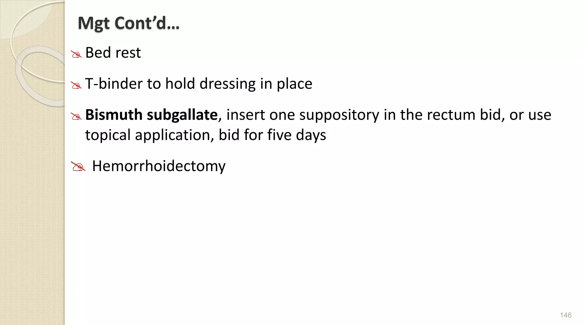 Mgt Cont’d…
 Bed rest
 T-binder to hold dressing in place
 Bismuth subgallate, insert one suppository in the rectum bid, or use
topical application, bid for five days
 Hemorrhoidectomy
146
 