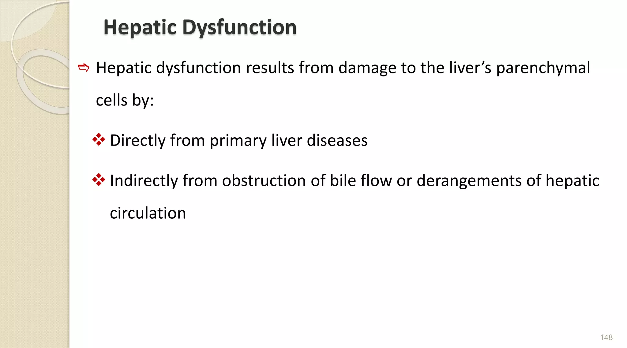 Hepatic Dysfunction
 Hepatic dysfunction results from damage to the liver’s parenchymal
cells by:
 Directly from primary liver diseases
 Indirectly from obstruction of bile flow or derangements of hepatic
circulation
148
 