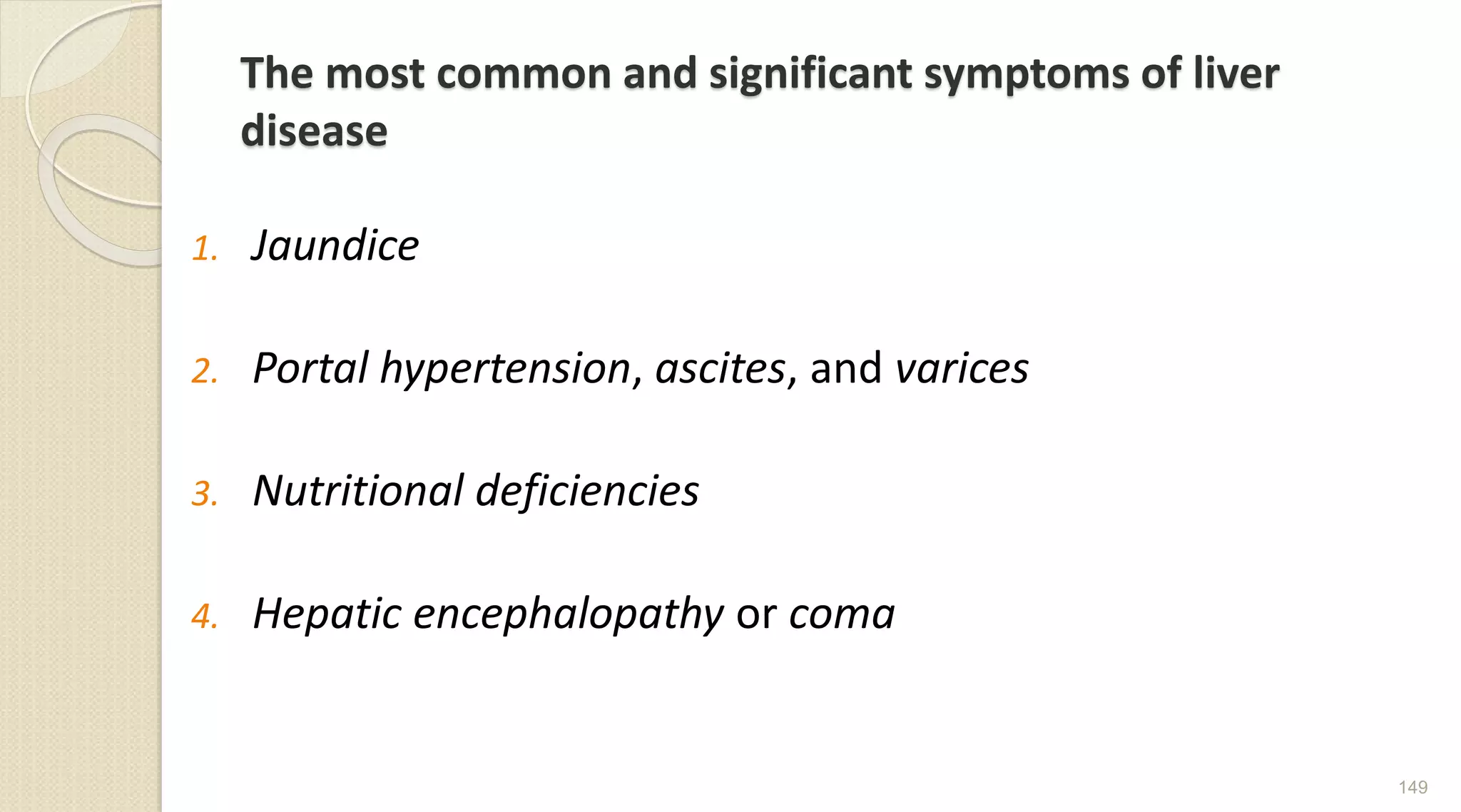 The most common and significant symptoms of liver
disease
1. Jaundice
2. Portal hypertension, ascites, and varices
3. Nutritional deficiencies
4. Hepatic encephalopathy or coma
149
 
