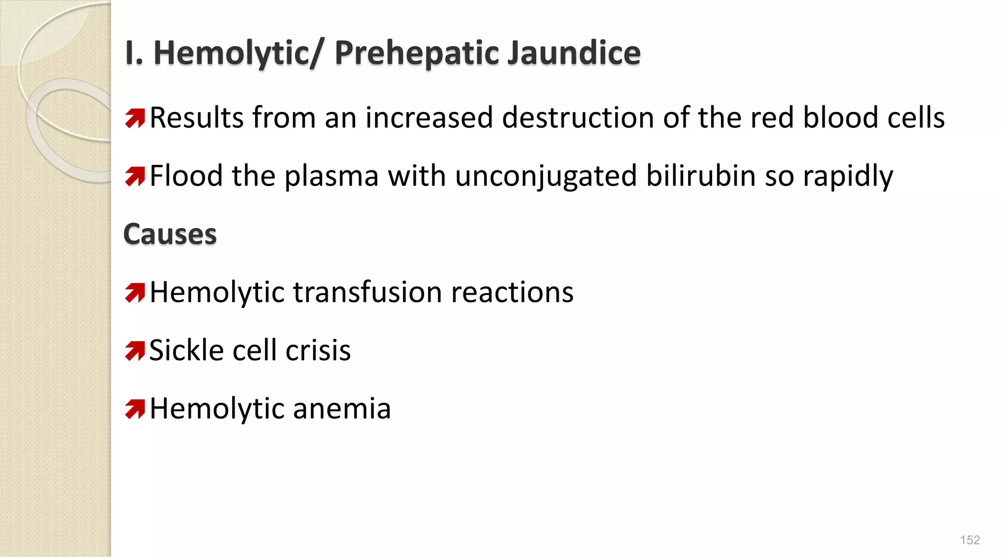 I. Hemolytic/ Prehepatic Jaundice
Results from an increased destruction of the red blood cells
Flood the plasma with unconjugated bilirubin so rapidly
Causes
Hemolytic transfusion reactions
Sickle cell crisis
Hemolytic anemia
152
 