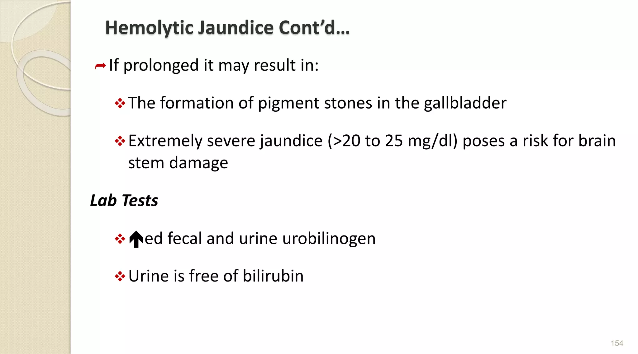 Hemolytic Jaundice Cont’d…
If prolonged it may result in:
The formation of pigment stones in the gallbladder
Extremely severe jaundice (>20 to 25 mg/dl) poses a risk for brain
stem damage
Lab Tests
ed fecal and urine urobilinogen
Urine is free of bilirubin
154
 