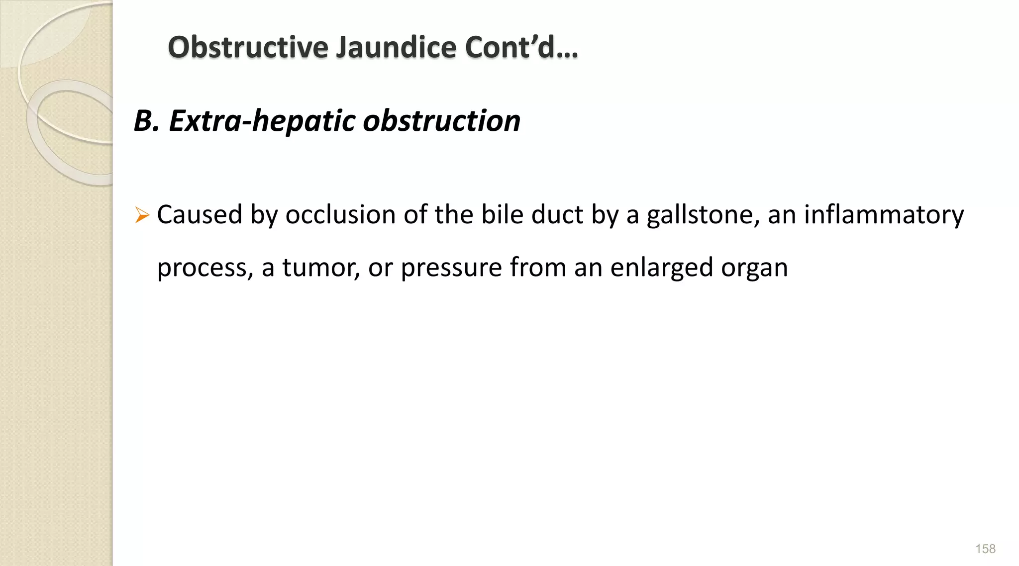 Obstructive Jaundice Cont’d…
B. Extra-hepatic obstruction
 Caused by occlusion of the bile duct by a gallstone, an inflammatory
process, a tumor, or pressure from an enlarged organ
158
 