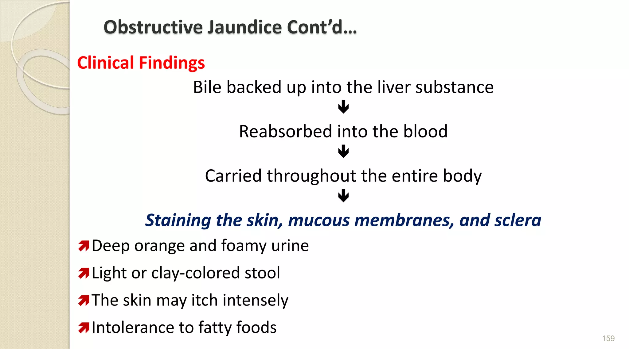 Obstructive Jaundice Cont’d…
Clinical Findings
Bile backed up into the liver substance

Reabsorbed into the blood

Carried throughout the entire body

Staining the skin, mucous membranes, and sclera
Deep orange and foamy urine
Light or clay-colored stool
The skin may itch intensely
Intolerance to fatty foods 159
 
