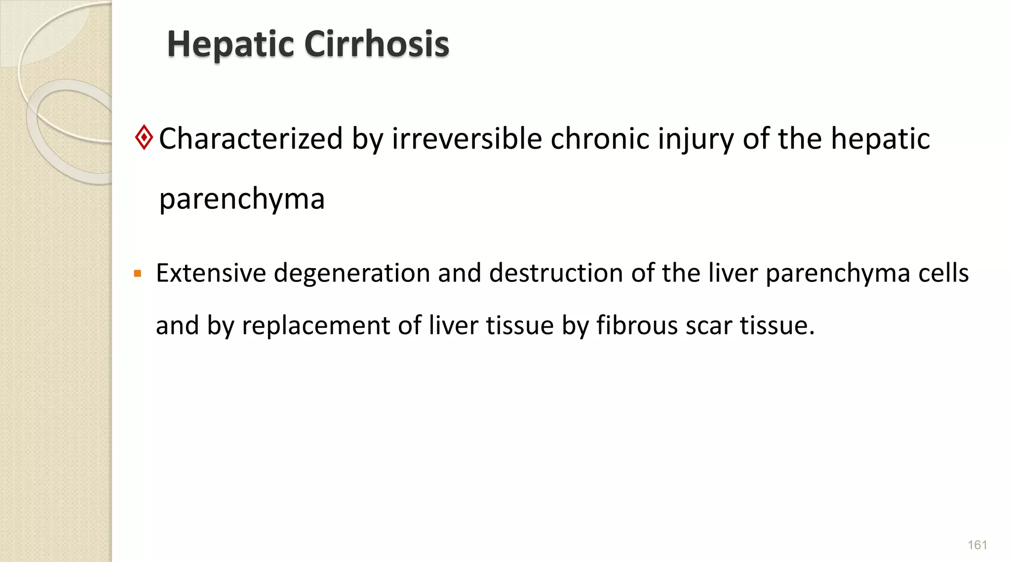 Hepatic Cirrhosis
Characterized by irreversible chronic injury of the hepatic
parenchyma
 Extensive degeneration and destruction of the liver parenchyma cells
and by replacement of liver tissue by fibrous scar tissue.
161
 