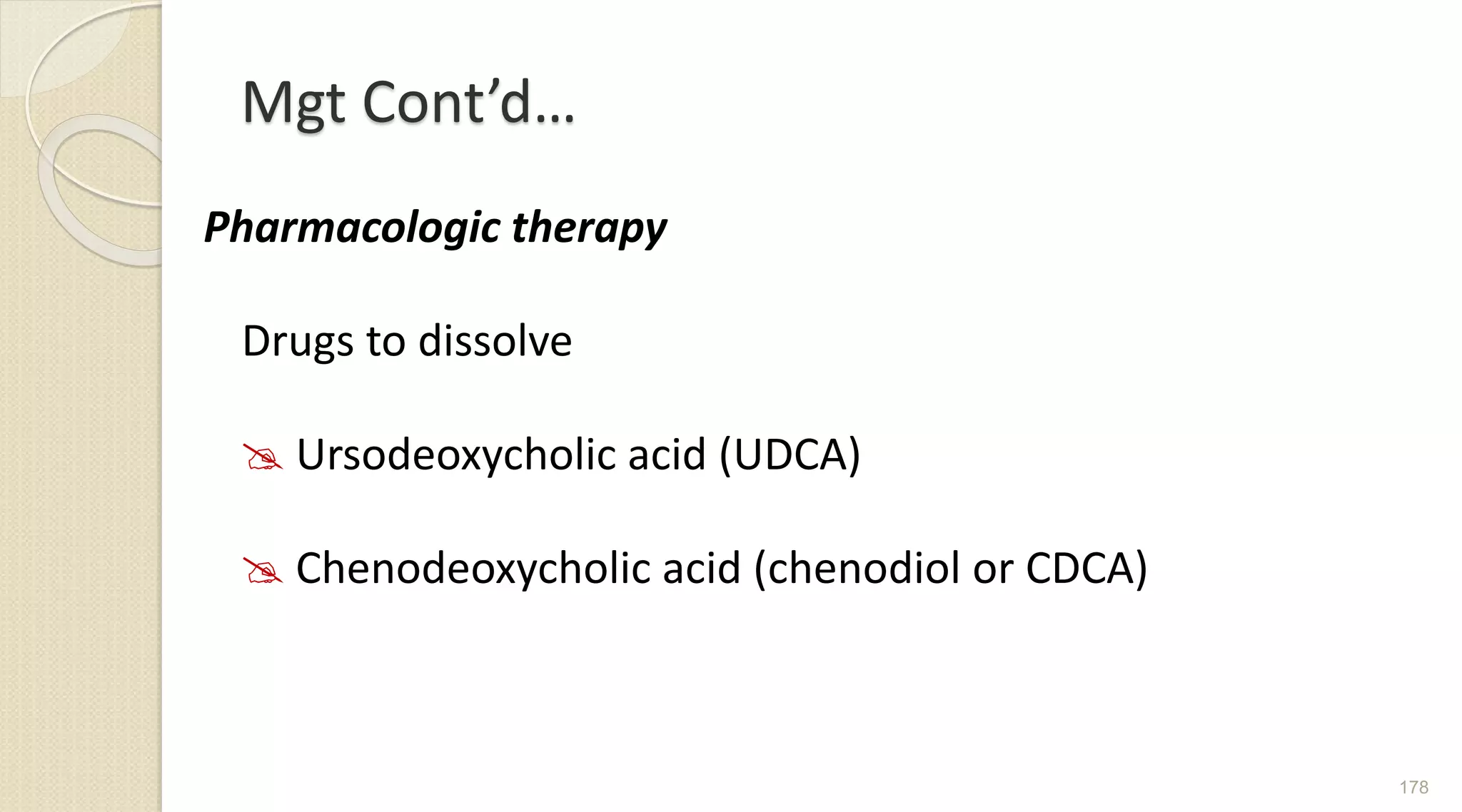 Mgt Cont’d…
Pharmacologic therapy
Drugs to dissolve
 Ursodeoxycholic acid (UDCA)
 Chenodeoxycholic acid (chenodiol or CDCA)
178
 